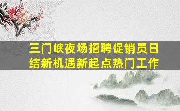 三门峡夜场招聘促销员日结新机遇新起点热门工作