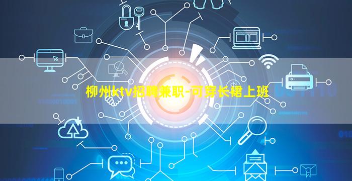 柳州ktv招聘兼职-可穿长裙上班